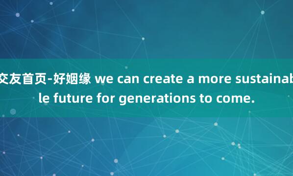 交友首页-好姻缘 we can create a more sustainable future for generations to come.